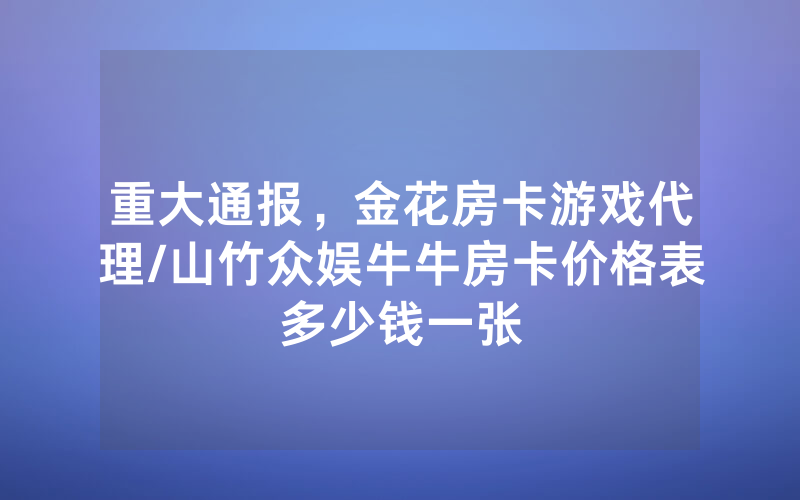 重大通报，金花房卡游戏代理/山竹众娱牛牛房卡价格表多少钱一张