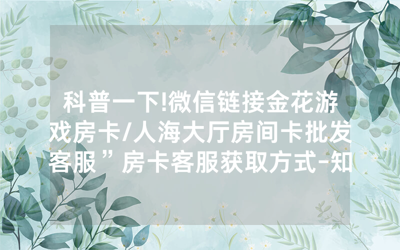 科普一下!微信链接金花游戏房卡/人海大厅房间卡批发客服”房卡客服获取方式-知乎