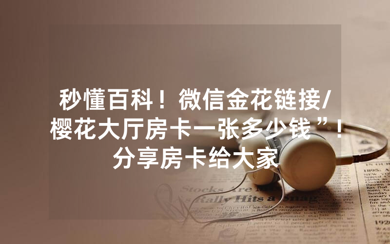 秒懂百科！微信金花链接/樱花大厅房卡一张多少钱”!分享房卡给大家
