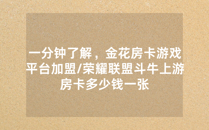 一分钟了解，金花房卡游戏平台加盟/荣耀联盟斗牛上游房卡多少钱一张