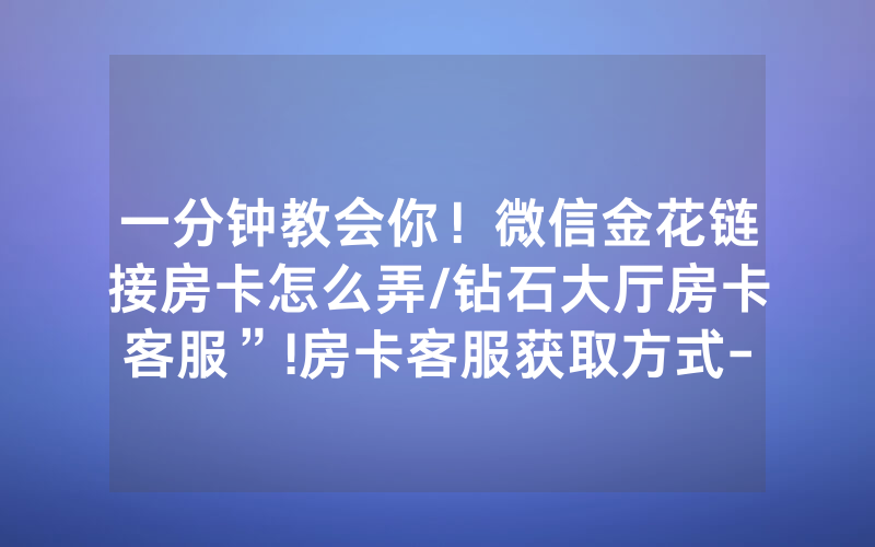 一分钟教会你！微信金花链接房卡怎么弄/钻石大厅房卡客服”!房卡客服获取方式-知乎