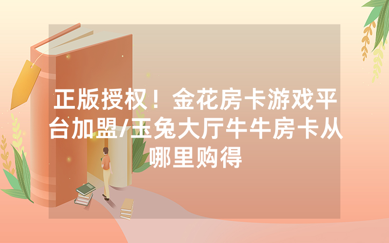 正版授权！金花房卡游戏平台加盟/玉兔大厅牛牛房卡从哪里购得