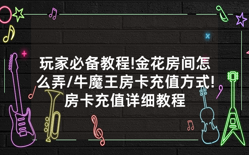 玩家必备教程!金花房间怎么弄/牛魔王房卡充值方式!房卡充值详细教程