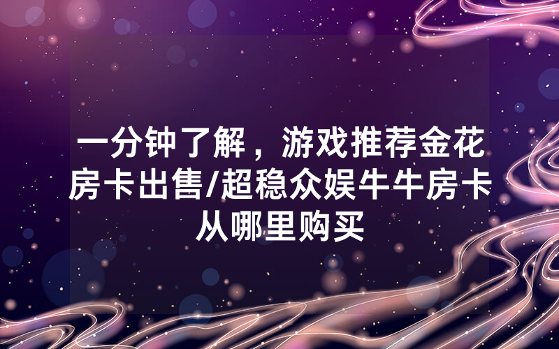 一分钟了解，游戏推荐金花房卡出售/超稳众娱牛牛房卡从哪里购买