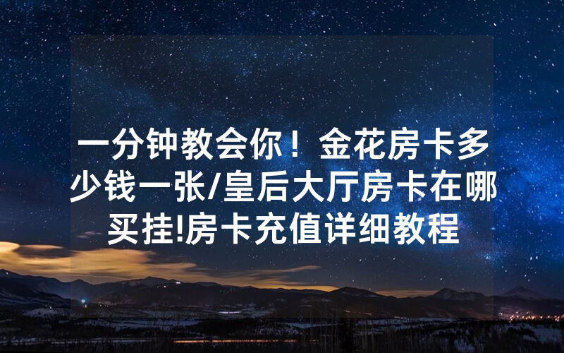 一分钟教会你！金花房卡多少钱一张/皇后大厅房卡在哪买挂!房卡充值详细教程
