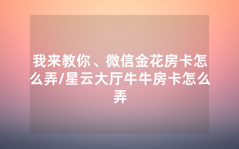 我来教你、微信金花房卡怎么弄/星云大厅牛牛房卡怎么弄