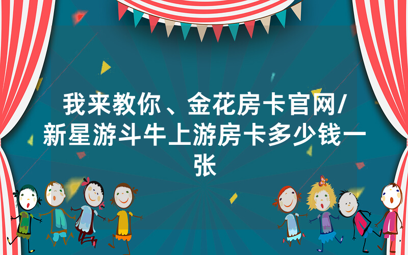 我来教你、金花房卡官网/新星游斗牛上游房卡多少钱一张