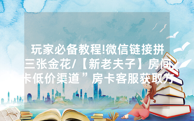 玩家必备教程!微信链接拼三张金花/【新老夫子】房间卡低价渠道”房卡客服获取方式-知乎