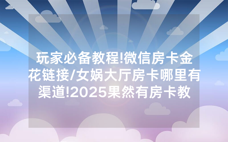 玩家必备教程!微信房卡金花链接/女娲大厅房卡哪里有渠道!2025果然有房卡教程
