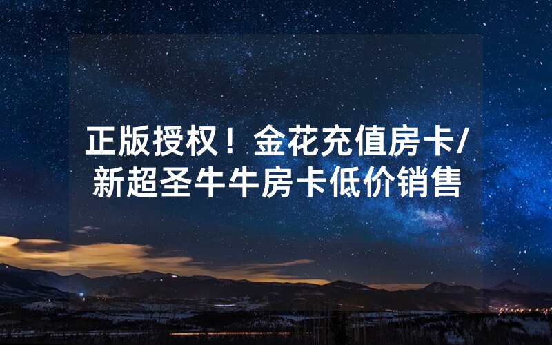 正版授权！金花充值房卡/新超圣牛牛房卡低价销售