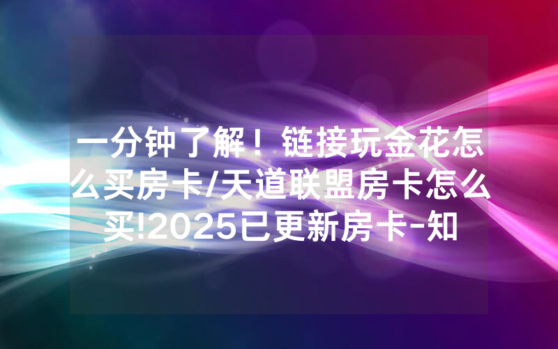 一分钟了解！链接玩金花怎么买房卡/天道联盟房卡怎么买!2025已更新房卡-知乎