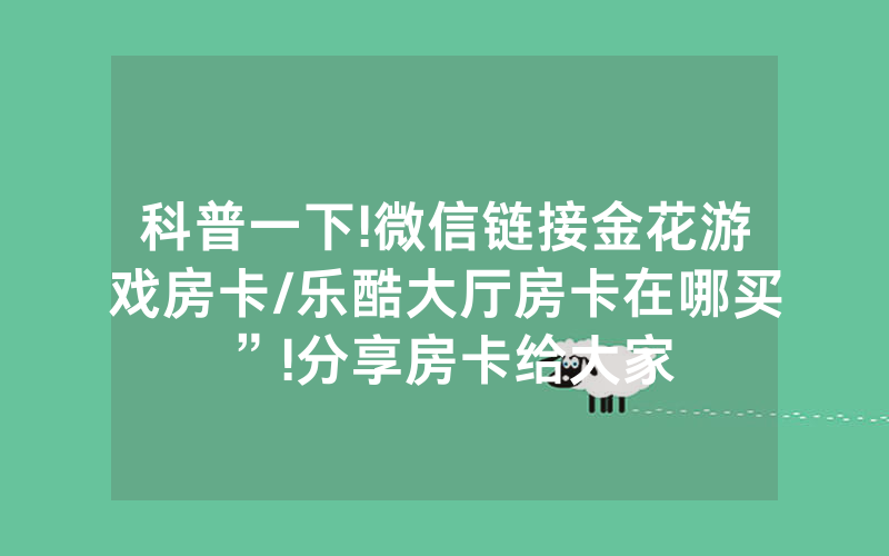 科普一下!微信链接金花游戏房卡/乐酷大厅房卡在哪买”!分享房卡给大家