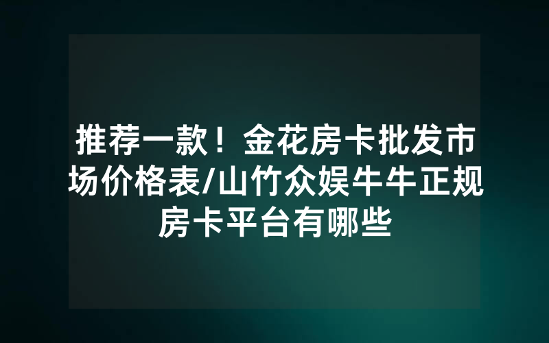 推荐一款！金花房卡批发市场价格表/山竹众娱牛牛正规房卡平台有哪些