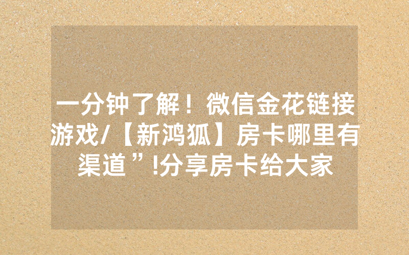一分钟了解！微信金花链接游戏/【新鸿狐】房卡哪里有渠道”!分享房卡给大家