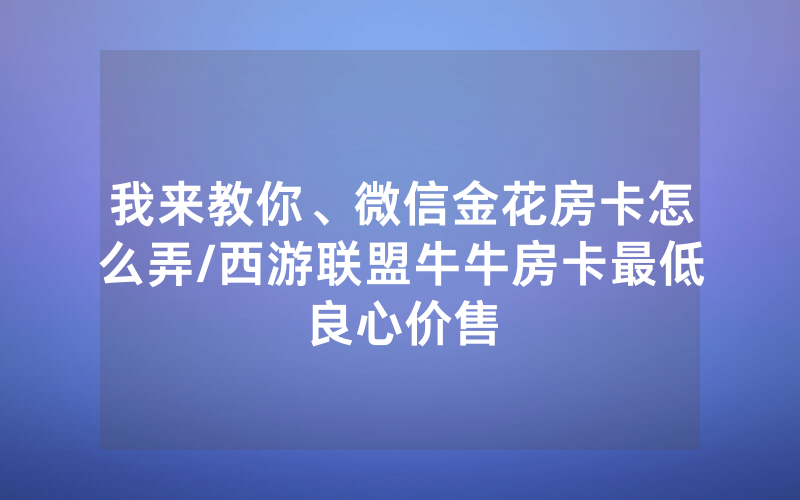 我来教你、微信金花房卡怎么弄/西游联盟牛牛房卡最低良心价售
