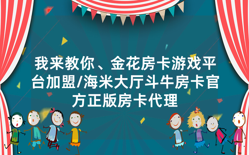我来教你、金花房卡游戏平台加盟/海米大厅斗牛房卡官方正版房卡代理