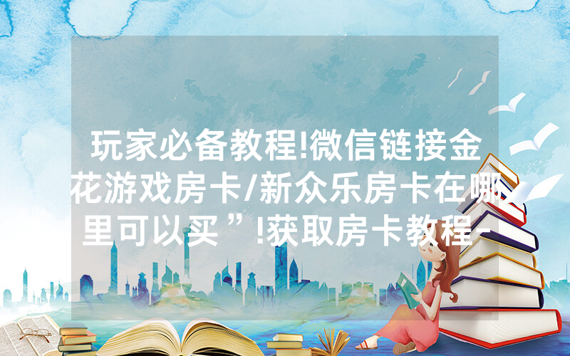 玩家必备教程!微信链接金花游戏房卡/新众乐房卡在哪里可以买”!获取房卡教程-知乎
