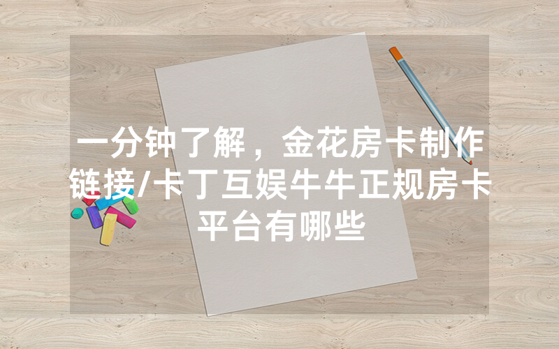 一分钟了解，金花房卡制作链接/卡丁互娱牛牛正规房卡平台有哪些
