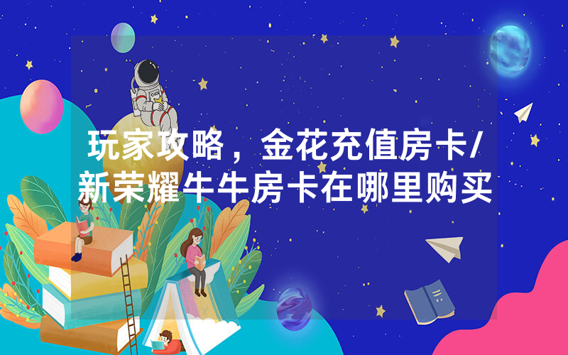 玩家攻略，金花充值房卡/新荣耀牛牛房卡在哪里购买