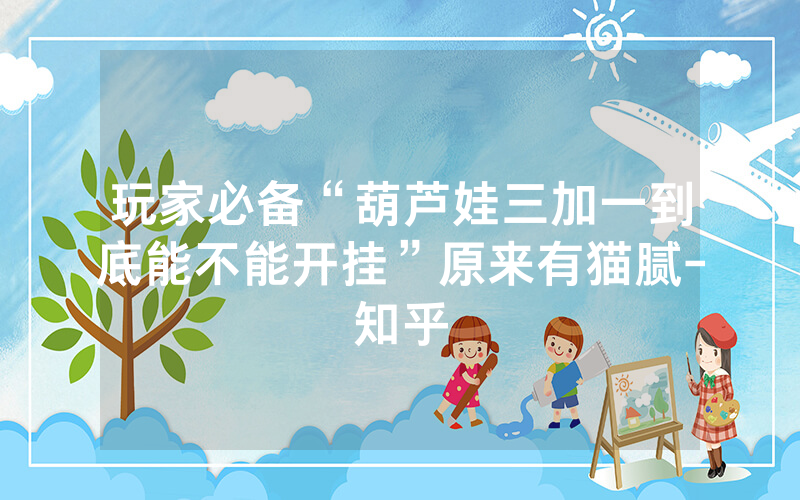 玩家必备“葫芦娃三加一到底能不能开挂”原来有猫腻-知乎
