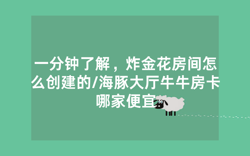一分钟了解，炸金花房间怎么创建的/海豚大厅牛牛房卡哪家便宜
