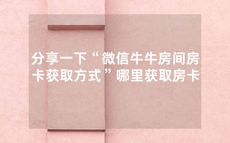 分享一下“微信牛牛房间房卡获取方式”哪里获取房卡