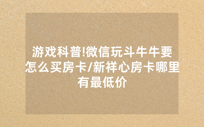游戏科普!微信玩斗牛牛要怎么买房卡/新祥心房卡哪里有最低价