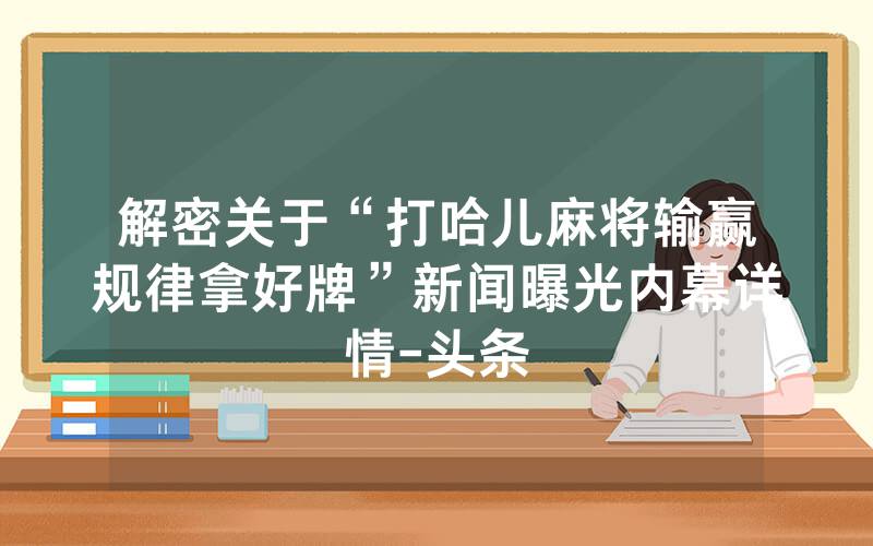 解密关于“打哈儿麻将输赢规律拿好牌”新闻曝光内幕详情-头条