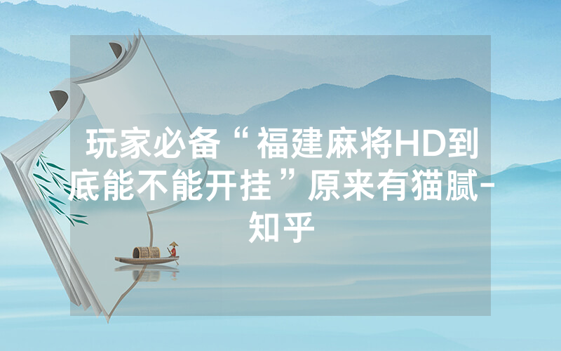 玩家必备“福建麻将HD到底能不能开挂”原来有猫腻-知乎