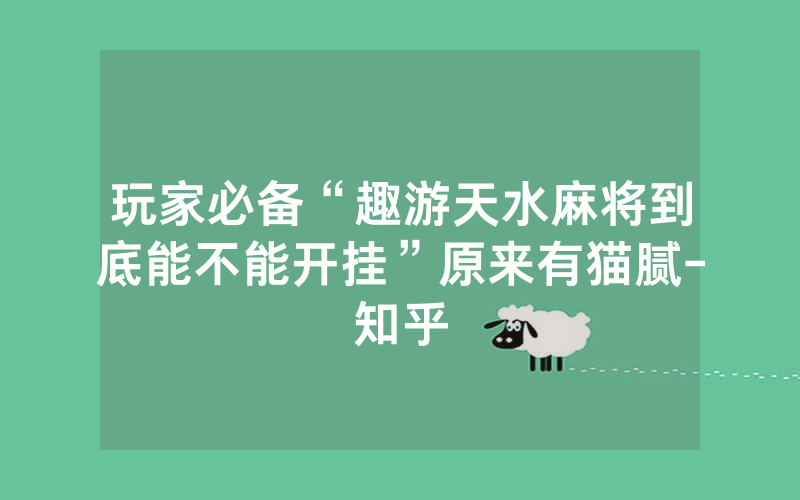玩家必备“趣游天水麻将到底能不能开挂”原来有猫腻-知乎