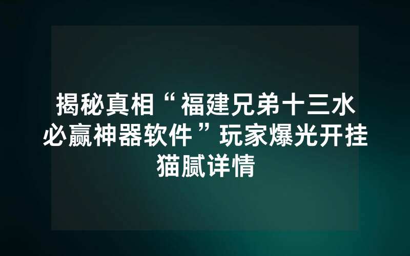 揭秘真相“福建兄弟十三水必赢神器软件”玩家爆光开挂猫腻详情
