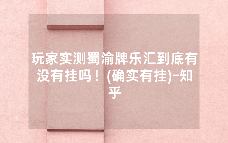 玩家实测蜀渝牌乐汇到底有没有挂吗！(确实有挂)-知乎