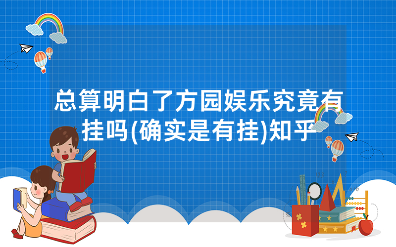 总算明白了方园娱乐究竟有挂吗(确实是有挂)知乎