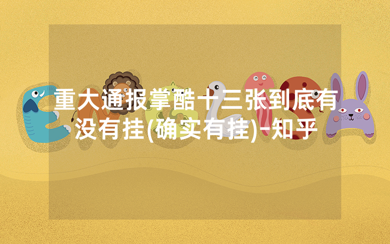 重大通报掌酷十三张到底有没有挂(确实有挂)-知乎