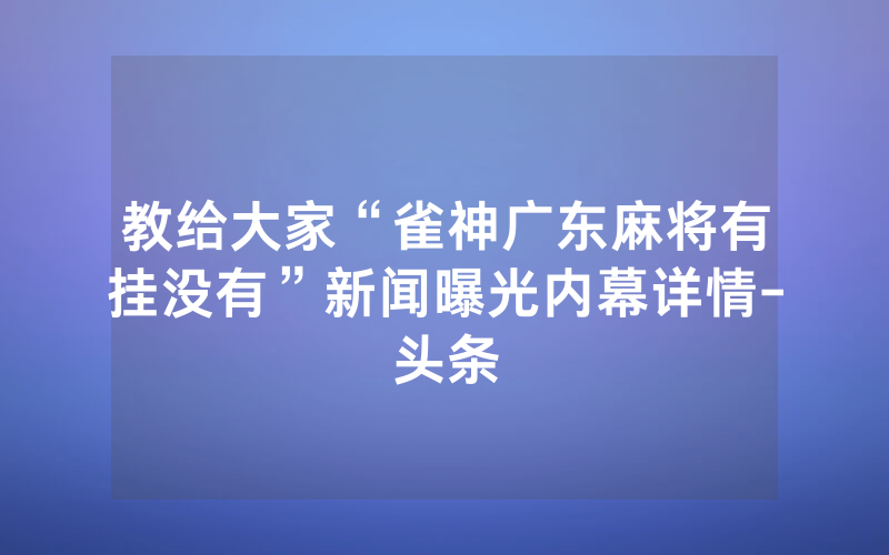 教给大家“雀神广东麻将有挂没有”新闻曝光内幕详情-头条