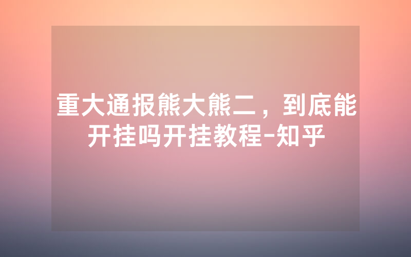 重大通报熊大熊二，到底能开挂吗开挂教程-知乎