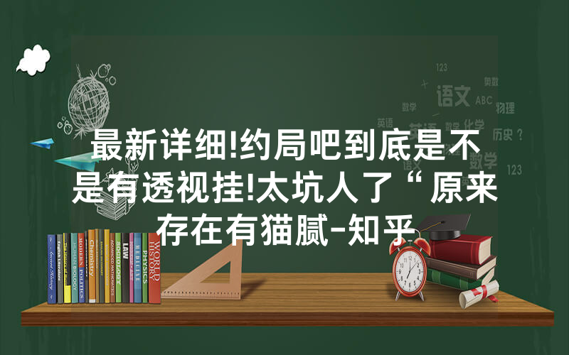 最新详细!约局吧到底是不是有透视挂!太坑人了“原来存在有猫腻-知乎