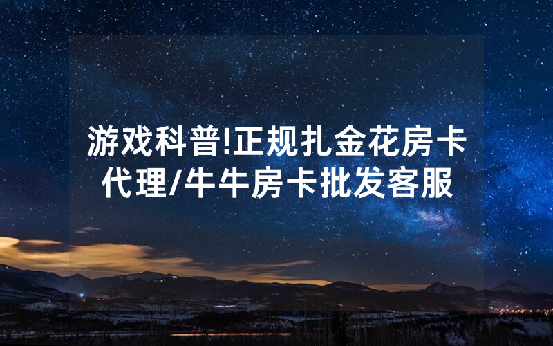 游戏科普!正规扎金花房卡代理/牛牛房卡批发客服