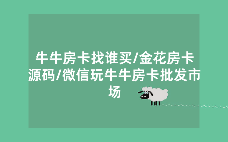 牛牛房卡找谁买/金花房卡源码/微信玩牛牛房卡批发市场