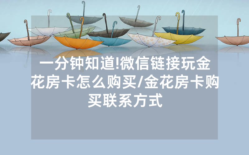 一分钟知道!微信链接玩金花房卡怎么购买/金花房卡购买联系方式