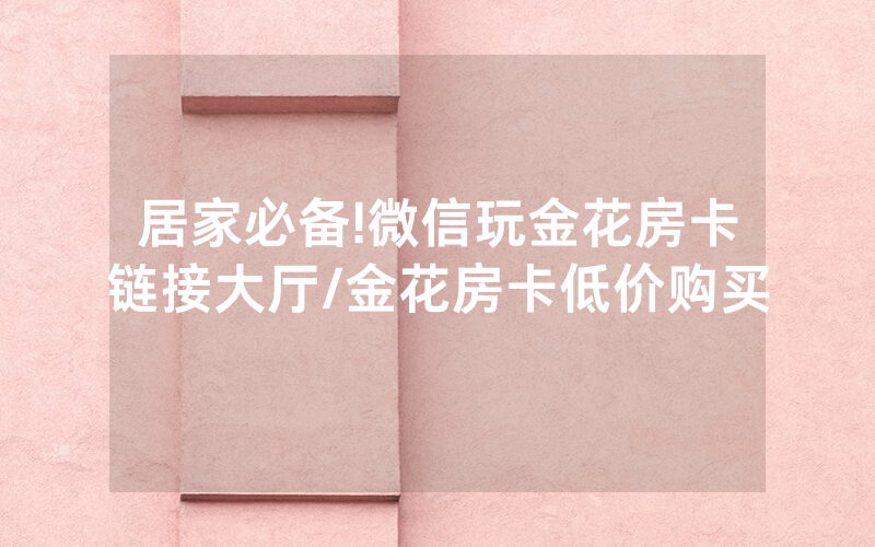 居家必备!微信玩金花房卡链接大厅/金花房卡低价购买