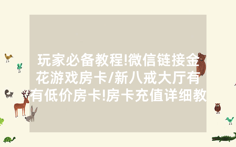 玩家必备教程!微信链接金花游戏房卡/新八戒大厅有沒有低价房卡!房卡充值详细教程