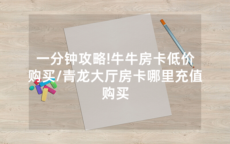 一分钟攻略!牛牛房卡低价购买/青龙大厅房卡哪里充值购买