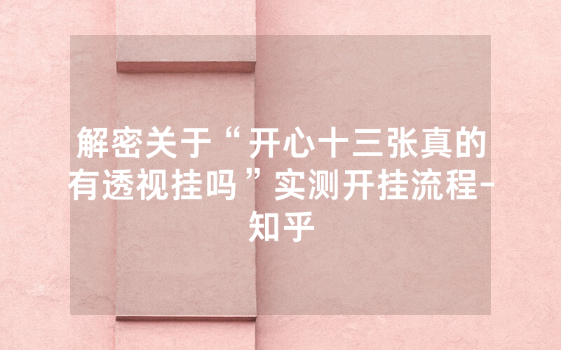 解密关于“开心十三张真的有透视挂吗”实测开挂流程-知乎