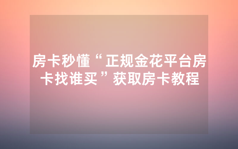 房卡秒懂“正规金花平台房卡找谁买”获取房卡教程