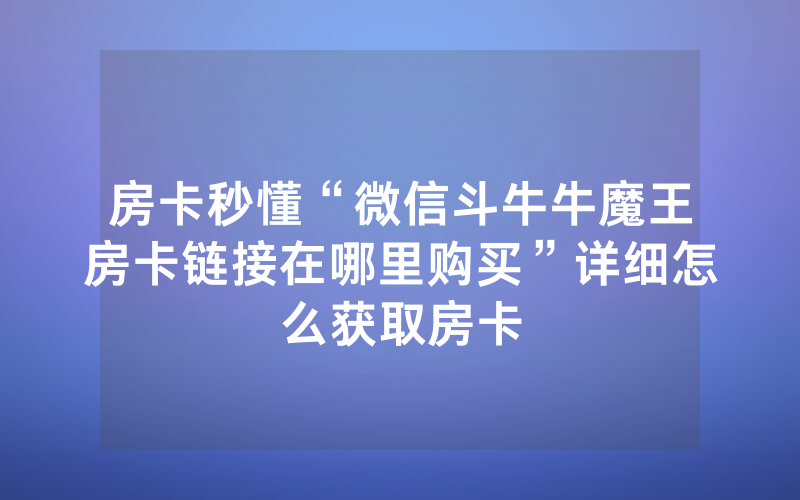 房卡秒懂“微信斗牛牛魔王房卡链接在哪里购买”详细怎么获取房卡