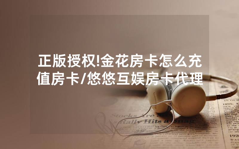 正版授权!金花房卡怎么充值房卡/悠悠互娱房卡代理