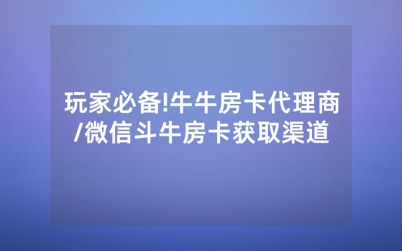 玩家必备!牛牛房卡代理商/微信斗牛房卡获取渠道