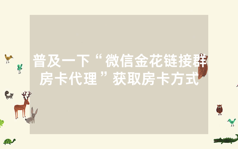 普及一下“微信金花链接群房卡代理”获取房卡方式