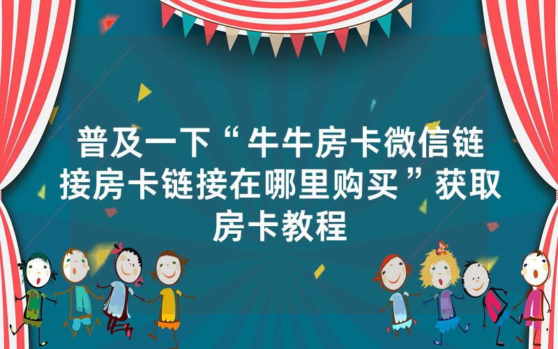 普及一下“牛牛房卡微信链接房卡链接在哪里购买”获取房卡教程